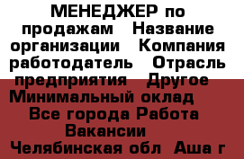 МЕНЕДЖЕР по продажам › Название организации ­ Компания-работодатель › Отрасль предприятия ­ Другое › Минимальный оклад ­ 1 - Все города Работа » Вакансии   . Челябинская обл.,Аша г.